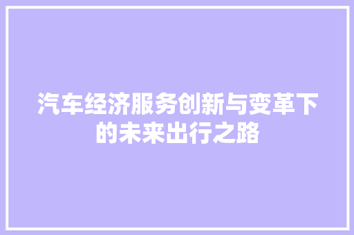 汽车经济服务创新与变革下的未来出行之路 汽车经济服务创新与变革下的未来出行之路