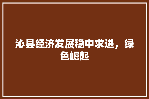 沁县经济发展稳中求进,绿色崛起 沁县经济发展稳中求进,绿色崛起