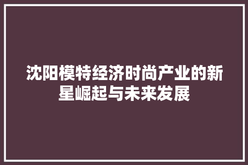 沈阳模特经济时尚产业的新星崛起与未来发展 沈阳模特经济时尚产业的新星崛起与未来发展