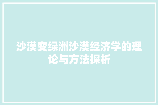 沙漠变绿洲沙漠经济学的理论与方法探析 沙漠变绿洲沙漠经济学的理论与方法探析