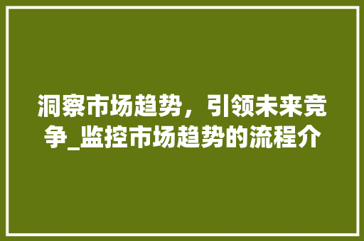 洞察市场趋势,引领未来竞争_监控市场趋势的流程介绍_监控市场趋势的流程 洞察市场趋势,引领未来竞争_监控市场趋势的流程介绍_监控市场趋势的流程