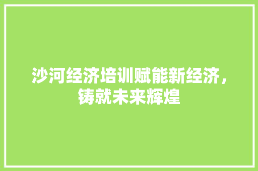 沙河经济培训赋能新经济,铸就未来辉煌 沙河经济培训赋能新经济,铸就未来辉煌