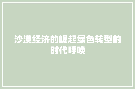 沙漠经济的崛起绿色转型的时代呼唤 沙漠经济的崛起绿色转型的时代呼唤