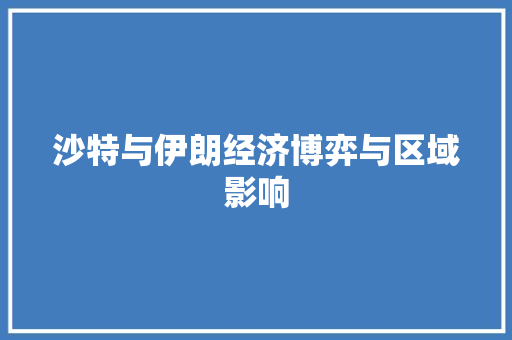沙特与伊朗经济博弈与区域影响 沙特与伊朗经济博弈与区域影响