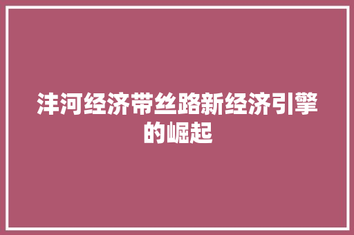 沣河经济带丝路新经济引擎的崛起 沣河经济带丝路新经济引擎的崛起