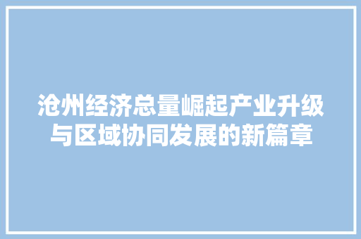 沧州经济总量崛起产业升级与区域协同发展的新篇章 沧州经济总量崛起产业升级与区域协同发展的新篇章