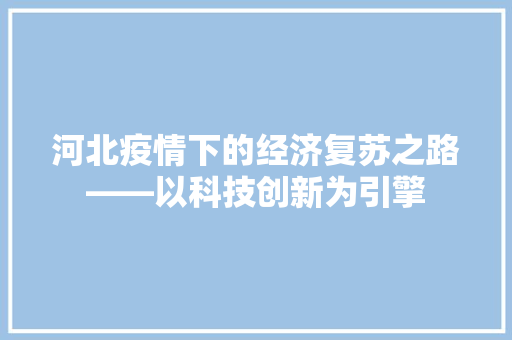 河北疫情下的经济复苏之路——以科技创新为引擎 河北疫情下的经济复苏之路——以科技创新为引擎
