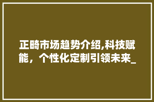 正畸市场趋势介绍,科技赋能,个性化定制引领未来_目前正畸学的市场趋势 正畸市场趋势介绍,科技赋能,个性化定制引领未来_目前正畸学的市场趋势