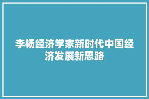 李杨经济学家新时代中国经济发展新思路 李杨经济学家新时代中国经济发展新思路