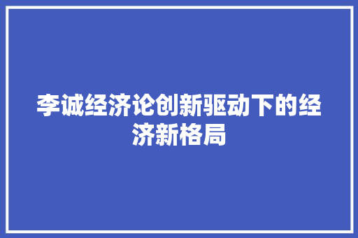 李诚经济论创新驱动下的经济新格局 李诚经济论创新驱动下的经济新格局