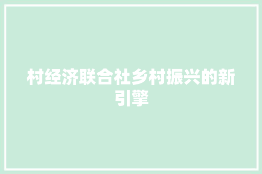村经济联合社乡村振兴的新引擎 村经济联合社乡村振兴的新引擎