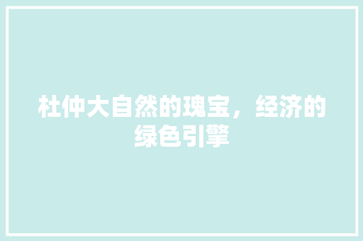 杜仲大自然的瑰宝,经济的绿色引擎 杜仲大自然的瑰宝,经济的绿色引擎