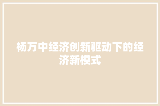 杨万中经济创新驱动下的经济新模式 杨万中经济创新驱动下的经济新模式