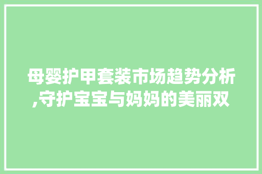 母婴护甲套装市场趋势分析,守护宝宝与妈妈的美丽双手_母婴护甲套装市场趋势研究 母婴护甲套装市场趋势分析,守护宝宝与妈妈的美丽双手_母婴护甲套装市场趋势研究