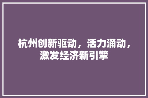 杭州创新驱动,活力涌动,激发经济新引擎 杭州创新驱动,活力涌动,激发经济新引擎