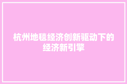 杭州地毯经济创新驱动下的经济新引擎 杭州地毯经济创新驱动下的经济新引擎