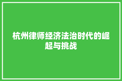 杭州律师经济法治时代的崛起与挑战 杭州律师经济法治时代的崛起与挑战