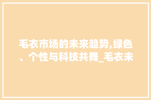 毛衣市场的未来趋势,绿色、个性与科技共舞_毛衣未来的市场趋势 毛衣市场的未来趋势,绿色、个性与科技共舞_毛衣未来的市场趋势