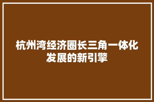 杭州湾经济圈长三角一体化发展的新引擎 杭州湾经济圈长三角一体化发展的新引擎