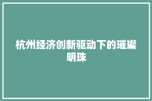 杭州经济创新驱动下的璀璨明珠 杭州经济创新驱动下的璀璨明珠