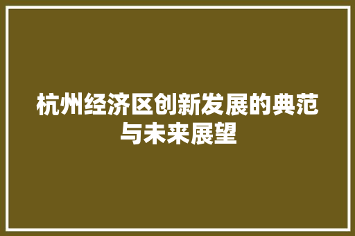 杭州经济区创新发展的典范与未来展望 杭州经济区创新发展的典范与未来展望