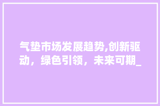 气垫市场发展趋势,创新驱动,绿色引领,未来可期_气垫市场趋势研究 气垫市场发展趋势,创新驱动,绿色引领,未来可期_气垫市场趋势研究