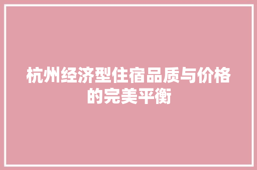 杭州经济型住宿品质与价格的完美平衡 杭州经济型住宿品质与价格的完美平衡