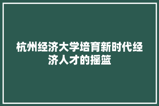 杭州经济大学培育新时代经济人才的摇篮 杭州经济大学培育新时代经济人才的摇篮