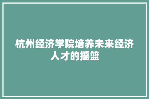 杭州经济学院培养未来经济人才的摇篮 杭州经济学院培养未来经济人才的摇篮