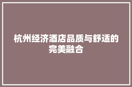 杭州经济酒店品质与舒适的完美融合 杭州经济酒店品质与舒适的完美融合
