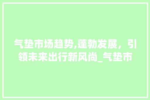 气垫市场趋势,蓬勃发展,引领未来出行新风尚_气垫市场趋势 气垫市场趋势,蓬勃发展,引领未来出行新风尚_气垫市场趋势