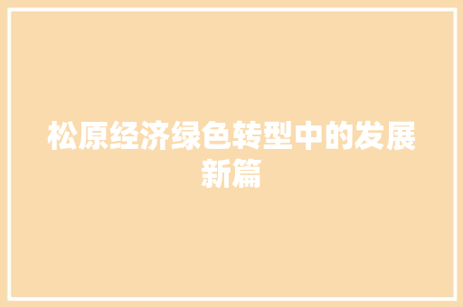 松原经济绿色转型中的发展新篇 松原经济绿色转型中的发展新篇