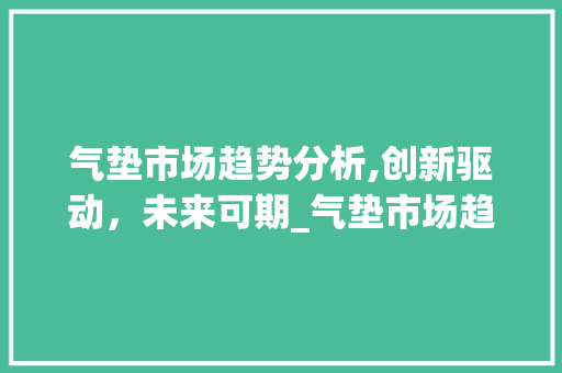 气垫市场趋势分析,创新驱动，未来可期_气垫市场趋势分析