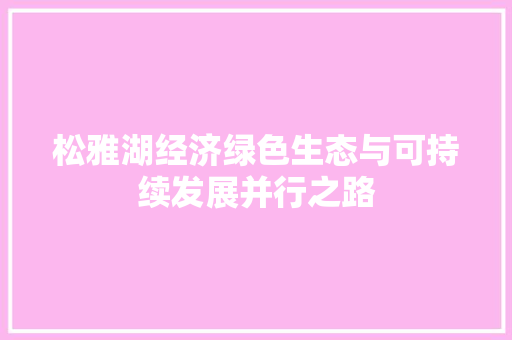 松雅湖经济绿色生态与可持续发展并行之路 松雅湖经济绿色生态与可持续发展并行之路