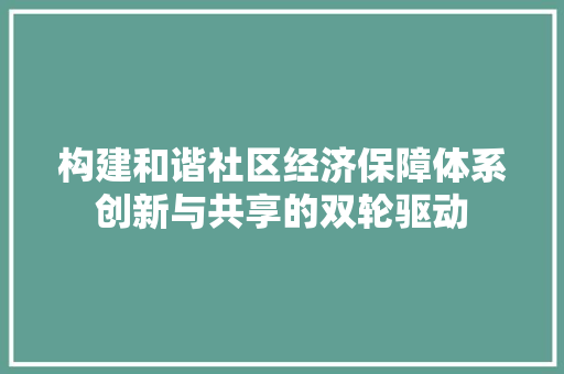 构建和谐社区经济保障体系创新与共享的双轮驱动 构建和谐社区经济保障体系创新与共享的双轮驱动