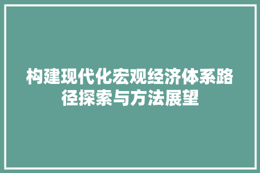 构建现代化宏观经济体系路径探索与方法展望 构建现代化宏观经济体系路径探索与方法展望