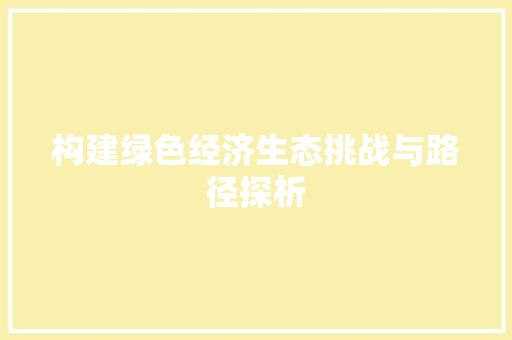 构建绿色经济生态挑战与路径探析 构建绿色经济生态挑战与路径探析