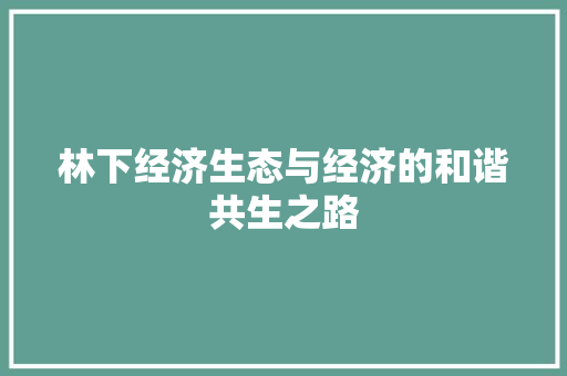 林下经济生态与经济的和谐共生之路 林下经济生态与经济的和谐共生之路