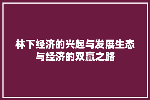 林下经济的兴起与发展生态与经济的双赢之路 林下经济的兴起与发展生态与经济的双赢之路