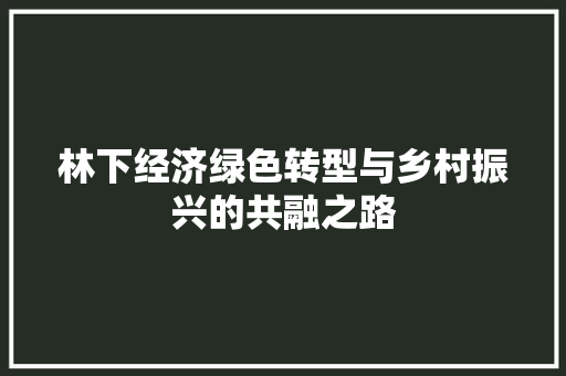 林下经济绿色转型与乡村振兴的共融之路 林下经济绿色转型与乡村振兴的共融之路