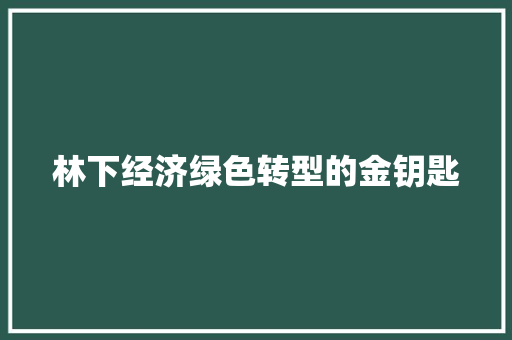 林下经济绿色转型的金钥匙 林下经济绿色转型的金钥匙