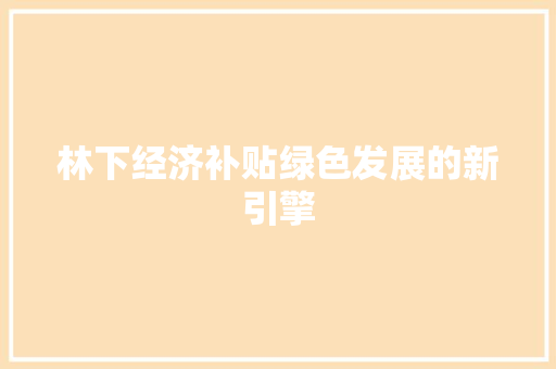 林下经济补贴绿色发展的新引擎 林下经济补贴绿色发展的新引擎