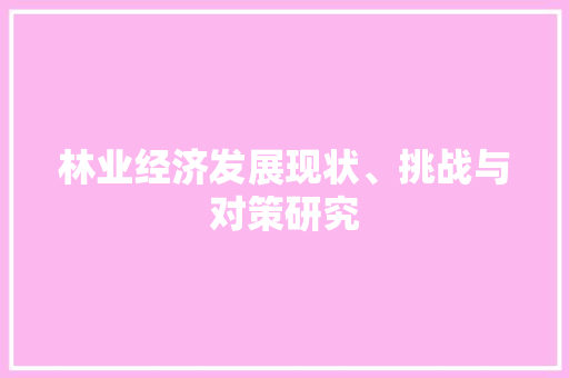 林业经济发展现状、挑战与对策研究 林业经济发展现状、挑战与对策研究