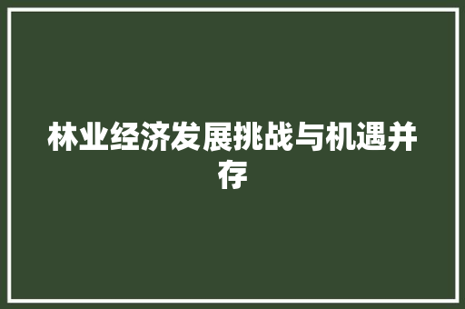 林业经济发展挑战与机遇并存 林业经济发展挑战与机遇并存