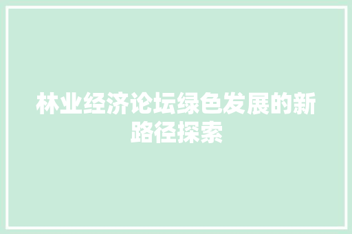 林业经济论坛绿色发展的新路径探索 林业经济论坛绿色发展的新路径探索