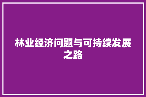 林业经济问题与可持续发展之路 林业经济问题与可持续发展之路