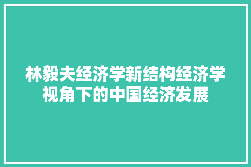 林毅夫经济学新结构经济学视角下的中国经济发展 林毅夫经济学新结构经济学视角下的中国经济发展