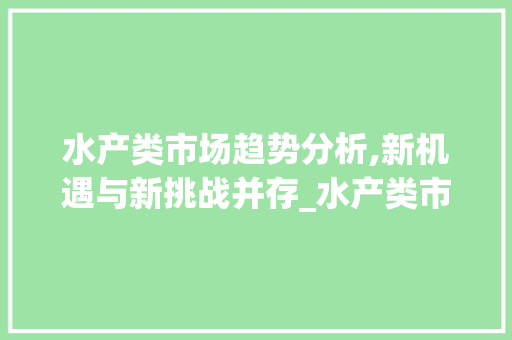 水产类市场趋势分析,新机遇与新挑战并存_水产类市场趋势分析 水产类市场趋势分析,新机遇与新挑战并存_水产类市场趋势分析