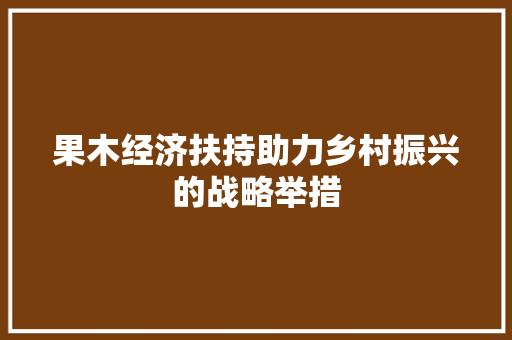果木经济扶持助力乡村振兴的战略举措 果木经济扶持助力乡村振兴的战略举措