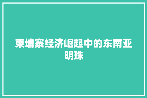 柬埔寨经济崛起中的东南亚明珠 柬埔寨经济崛起中的东南亚明珠